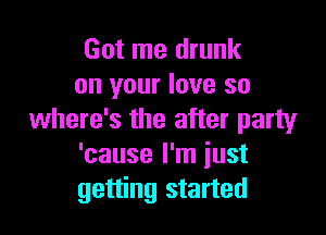 Got me drunk
on your love so

where's the after party
'cause I'm iust
getting started