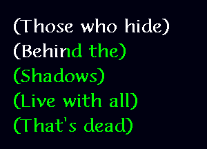 (Those who hide)
(Behind the)

(Shadows)
(Live with all)
(That's dead)