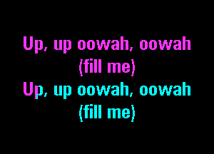 Up, up oowah, oowah
(fill me)

Up, up oowah, oowah
(fill me)