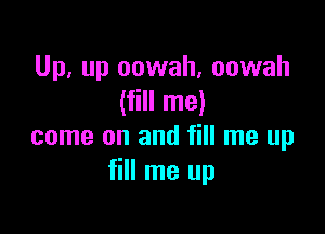 Up, up oowah, oowah
(fill me)

come on and fill me up
fill me up