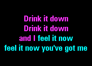 Drink it down
Drink it down

and I feel it now
feel it now you've got me