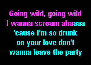 Going wild, going wild
I wanna scream ahaaaa
'cause I'm so drunk
on your love don't
wanna leave the party