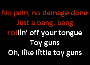 No pain, no damage done
Just a bang, bang
rollin' off your tongue
Toy guns
0h, like little toy guns