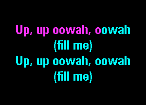 Up, up oowah, oowah
(fill me)

Up, up oowah, oowah
(fill me)