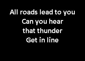 All roads lead to you
Can you hear

that thunder
Get in line