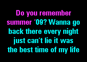 Do you remember
summer '09? Wanna go
back there every night

iust can't lie it was
the best time of my life