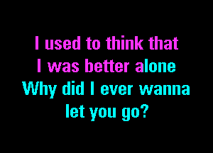 I used to think that
l was better alone

Why did I ever wanna
let you go?