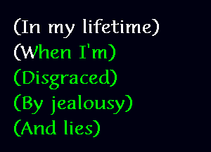 (In my lifetime)
(When I'm)

(Disgraced)

(By jealousy)
(And lies)