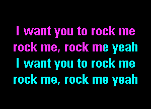 I want you to rock me
rock me, rock me yeah
I want you to rock me
rock me, rock me yeah