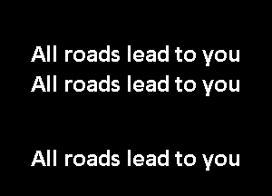 All roads lead to you
All roads lead to you

All roads lead to you