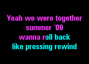 Yeah we were together
summer '09

wanna roll back
like pressing rewind