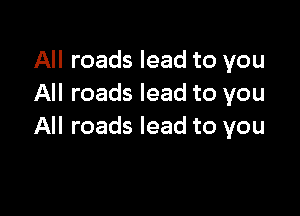 All roads lead to you
All roads lead to you

All roads lead to you