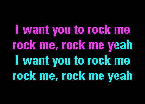 I want you to rock me
rock me, rock me yeah
I want you to rock me
rock me, rock me yeah