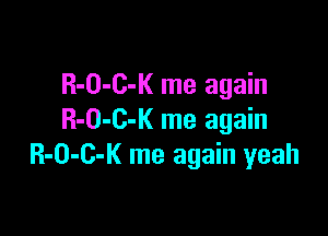 R-O-C-K me again

R-O-C-K me again
R-O-C-K me again yeah