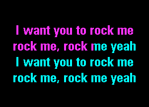I want you to rock me
rock me, rock me yeah
I want you to rock me
rock me, rock me yeah