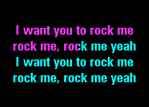 I want you to rock me
rock me, rock me yeah
I want you to rock me
rock me, rock me yeah