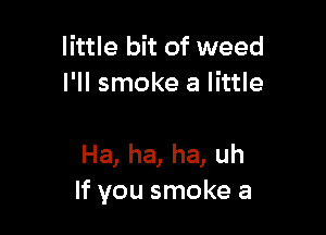 little bit of weed
I'll smoke a little

Ha, ha, ha, uh
If you smoke a