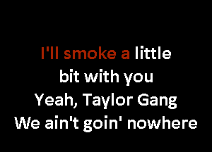 I'll smoke a little

bit with you
Yeah, Taylor Gang
We ain't goin' nowhere