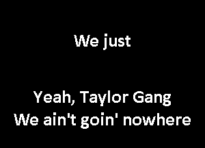 We just

Yeah, Taylor Gang
We ain't goin' nowhere