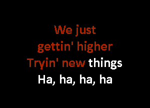 We just
gettin' higher

Tryin' new things
Ha, ha, ha, ha