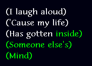 (I laugh aloud)
('Cause my life)

(Has gotten inside)
(Someone else's)

(Mind)