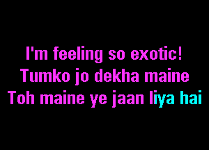 I'm feeling so exotic!
Tumko io dekha maine
Toh maine ye iaan liya hai