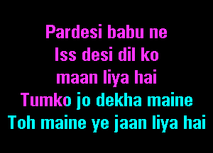 Pardesi hahu ne
lss desi dil ko
maan liya hai
Tumko io dekha maine
Toh maine ye iaan liya hai