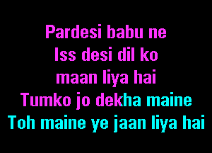 Pardesi hahu ne
lss desi dil ko
maan liya hai
Tumko io dekha maine
Toh maine ye iaan liya hai