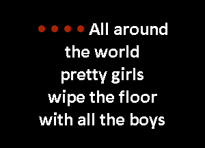 0 0 0 0 All around
the world

pretty girls
wipe the floor
with all the boys