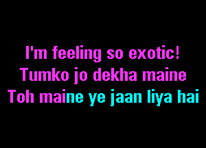 I'm feeling so exotic!
Tumko io dekha maine
Toh maine ye iaan liya hai