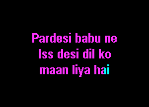 Pardesi bahu ne

lss desi dil k0
maan liya hai