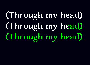 (Through my head)
(Through my head)

(Through my head)