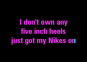 I don't own any

five inch heels
iust got my Nikes on