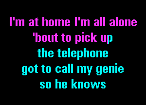I'm at home I'm all alone
'hout to pick up

the telephone
got to call my genie
so he knows