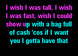 I wish I was tall, I wish

I was fast, wish I could

show up with a bag full
of cash 'cos it I want
you I gotta have that