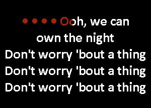 0 0 0 0 Ooh, we can
own the night
Don't worry 'bout a thing
Don't worry 'bout a thing
Don't worry 'bout a thing