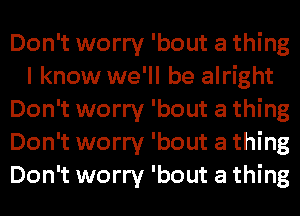 Don't worry 'bout a thing
I know we'll be alright
Don't worry 'bout a thing
Don't worry 'bout a thing
Don't worry 'bout a thing