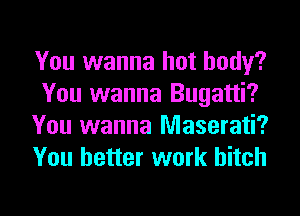 You wanna hot body?
You wanna Bugatti?
You wanna Maserati?
You better work hitch