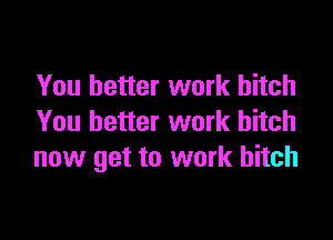 You better work hitch

You better work bitch
now get to work bitch