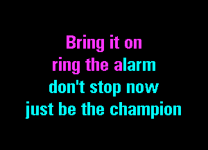 Bring it on
ring the alarm

don't stop now
iust he the champion