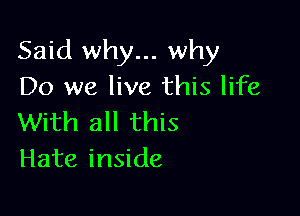 Said why... why
Do we live this life

With all this
Hate inside