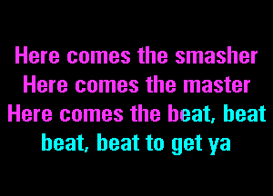 Here comes the smasher
Here comes the master
Here comes the heat, heat
heat, heat to get ya