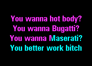 You wanna hot body?
You wanna Bugatti?
You wanna Maserati?
You better work hitch