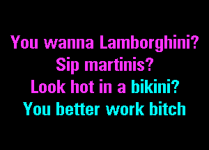 You wanna Lamborghini?
Sip martinis?
Look hot in a bikini?
You better work hitch