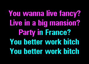 You wanna live fancy?
Live in a big mansion?
Party in France?
You better work hitch
You better work hitch