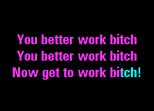 You better work hitch

You better work bitch
Now get to work bitch!