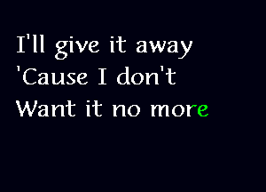 I'll give it away
'Cause I don't

Want it no more