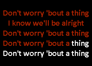 Don't worry 'bout a thing
I know we'll be alright
Don't worry 'bout a thing
Don't worry 'bout a thing
Don't worry 'bout a thing