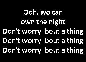 Ooh, we can
own the night
Don't worry 'bout a thing
Don't worry 'bout a thing
Don't worry 'bout a thing