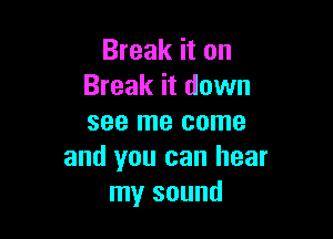 Break it on
Break it down

see me come
and you can hear
my sound